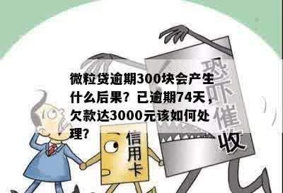 微粒贷逾期300块会产生什么后果？已逾期74天，欠款达3000元该如何处理？