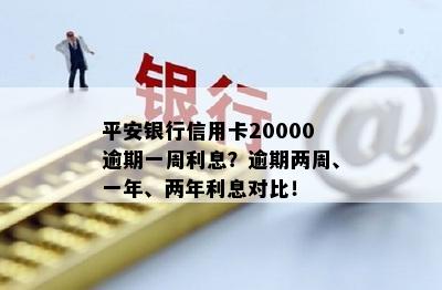 平安银行信用卡20000逾期一周利息？逾期两周、一年、两年利息对比！