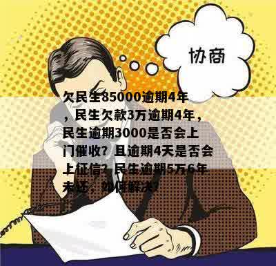 欠民生85000逾期4年，民生欠款3万逾期4年，民生逾期3000是否会上门催收？且逾期4天是否会上征信？民生逾期5万6年未还，如何解决？