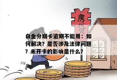 白金分期卡逾期不能用：如何解决？是否涉及法律问题？未开卡的影响是什么？