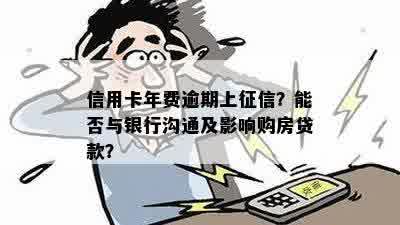 信用卡年费逾期上征信？能否与银行沟通及影响购房贷款？