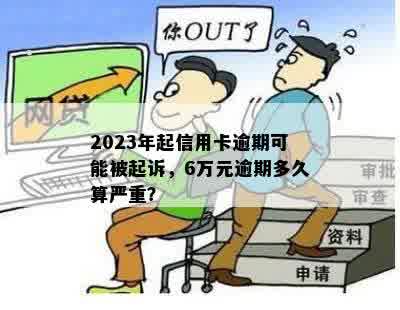 2023年起信用卡逾期可能被起诉，6万元逾期多久算严重？