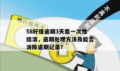 58好借逾期3天需一次性结清，逾期处理方法及能否消除逾期记录？