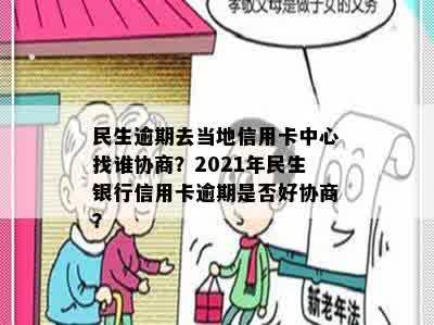 民生逾期去当地信用卡中心找谁协商？2021年民生银行信用卡逾期是否好协商？