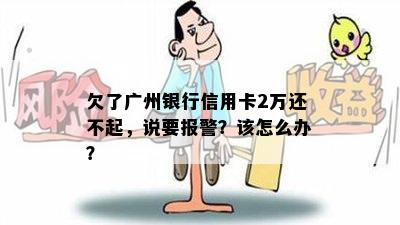 欠了广州银行信用卡2万还不起，说要报警？该怎么办？