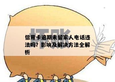 信用卡逾期未留家人电话违法吗？影响及解决方法全解析