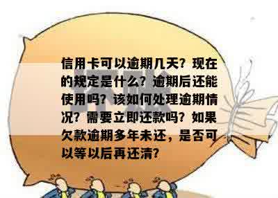 信用卡可以逾期几天？现在的规定是什么？逾期后还能使用吗？该如何处理逾期情况？需要立即还款吗？如果欠款逾期多年未还，是否可以等以后再还清？