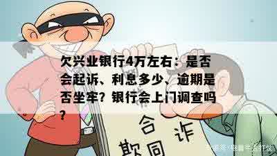 欠兴业银行4万左右：是否会起诉、利息多少、逾期是否坐牢？银行会上门调查吗？