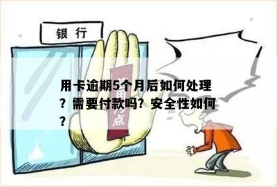 用卡逾期5个月后如何处理？需要付款吗？安全性如何？