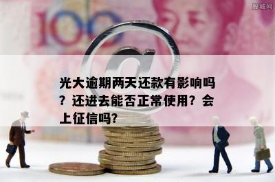 光大逾期两天还款有影响吗？还进去能否正常使用？会上征信吗？