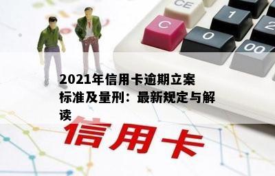 2021年信用卡逾期立案标准及量刑：最新规定与解读