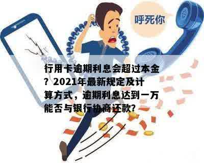 行用卡逾期利息会超过本金？2021年最新规定及计算方式，逾期利息达到一万能否与银行协商还款？