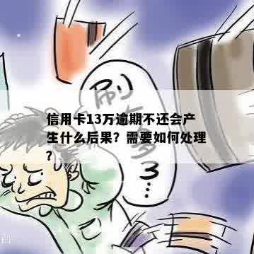 信用卡13万逾期不还会产生什么后果？需要如何处理？