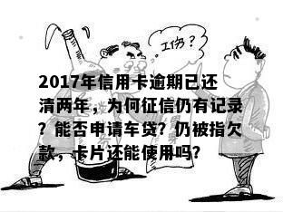 2017年信用卡逾期已还清两年，为何征信仍有记录？能否申请车贷？仍被指欠款，卡片还能使用吗？