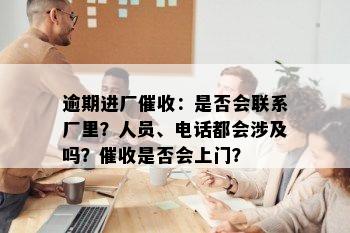 逾期进厂催收：是否会联系厂里？人员、电话都会涉及吗？催收是否会上门？