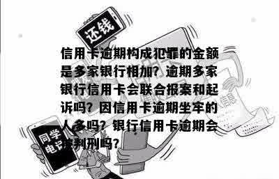 信用卡逾期构成犯罪的金额是多家银行相加？逾期多家银行信用卡会联合报案和起诉吗？因信用卡逾期坐牢的人多吗？银行信用卡逾期会被判刑吗？