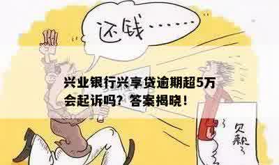 兴业银行兴享贷逾期超5万会起诉吗？答案揭晓！