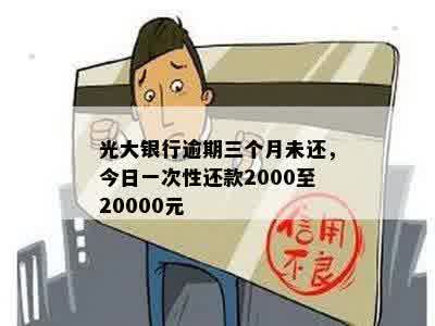 光大银行逾期三个月未还，今日一次性还款2000至20000元