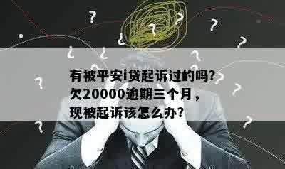 有被平安i贷起诉过的吗？欠20000逾期三个月，现被起诉该怎么办？