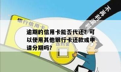 逾期的信用卡能否代还？可以使用其他银行卡还款或申请分期吗？