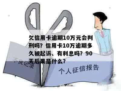 欠信用卡逾期10万元会判刑吗？信用卡10万逾期多久被起诉、有利息吗？90天后果是什么？