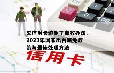 欠信用卡逾期了自救办法：2023年国家出台减免政策与更佳处理方法