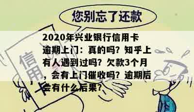 2020年兴业银行信用卡逾期上门：真的吗？知乎上有人遇到过吗？欠款3个月，会有上门催收吗？逾期后会有什么后果？