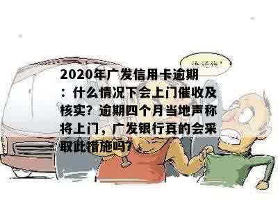 2020年广发信用卡逾期：什么情况下会上门催收及核实？逾期四个月当地声称将上门，广发银行真的会采取此措施吗？