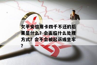 欠平安信用卡四千不还的后果是什么？会面临什么处理方式？会不会被起诉或坐牢？