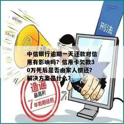 中信银行逾期一天还款对信用有影响吗？信用卡欠款30万死后是否由家人偿还？解决方案是什么？