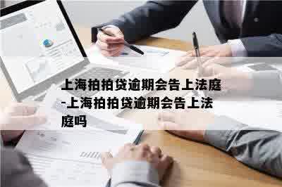 上海拍拍贷逾期会告上法庭-上海拍拍贷逾期会告上法庭吗