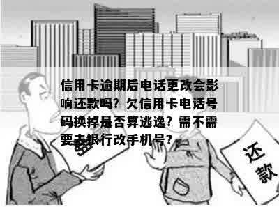 信用卡逾期后电话更改会影响还款吗？欠信用卡电话号码换掉是否算逃逸？需不需要去银行改手机号？