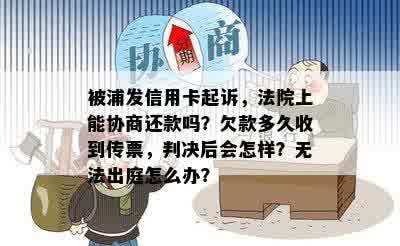 被浦发信用卡起诉，法院上能协商还款吗？欠款多久收到传票，判决后会怎样？无法出庭怎么办？