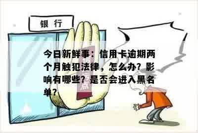 今日新鲜事：信用卡逾期两个月触犯法律，怎么办？影响有哪些？是否会进入黑名单？