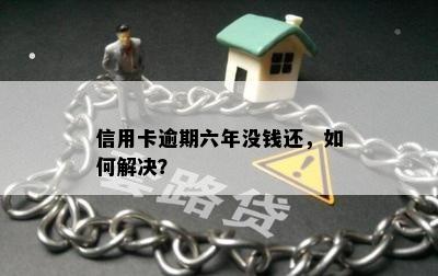 信用卡逾期六年没钱还，如何解决？