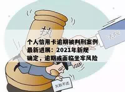 个人信用卡逾期被判刑案例最新进展：2021年新规确定，逾期或面临坐牢风险