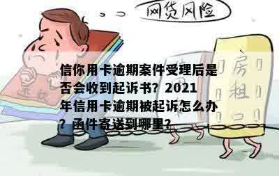 信你用卡逾期案件受理后是否会收到起诉书？2021年信用卡逾期被起诉怎么办？函件寄送到哪里？