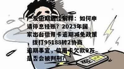 广发逾期更佳解释：如何申请停息挂账？2023年国家出台信用卡逾期减免政策，拨打95188转2协商逾期事宜，信用卡欠款9万是否会被判刑？