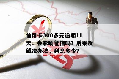 信用卡300多元逾期11天：会影响征信吗？后果及解决办法，利息多少？