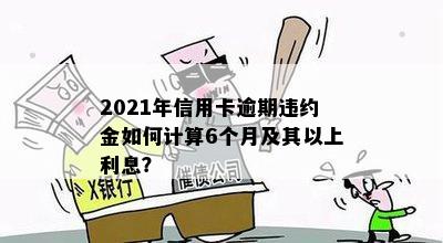 2021年信用卡逾期违约金如何计算6个月及其以上利息？