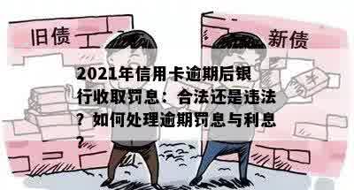 2021年信用卡逾期后银行收取罚息：合法还是违法？如何处理逾期罚息与利息？