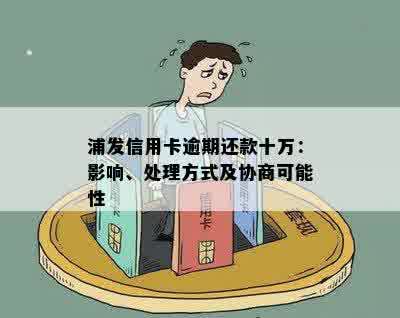 浦发信用卡逾期还款十万：影响、处理方式及协商可能性