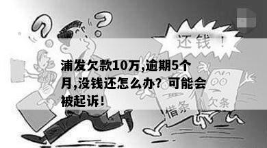 浦发欠款10万,逾期5个月,没钱还怎么办？可能会被起诉！