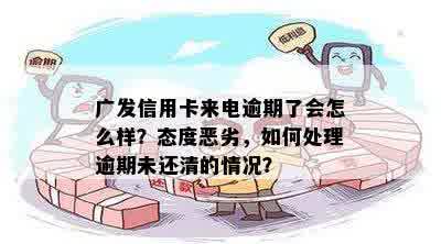 广发信用卡来电逾期了会怎么样？态度恶劣，如何处理逾期未还清的情况？