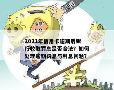 2021年信用卡逾期后银行收取罚息是否合法？如何处理逾期罚息与利息问题？