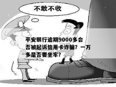 平安银行逾期9000多会否被起诉信用卡诈骗？一万多是否要坐牢？