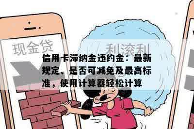 信用卡滞纳金违约金：最新规定、是否可减免及更高标准，使用计算器轻松计算