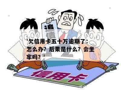 '欠信用卡五十万逾期了：怎么办？后果是什么？会坐牢吗？'