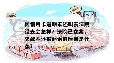 因信用卡逾期未还叫去法院没去会怎样？法院已立案，欠款不还被起诉的后果是什么？