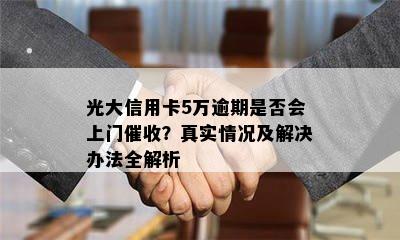 光大信用卡5万逾期是否会上门催收？真实情况及解决办法全解析